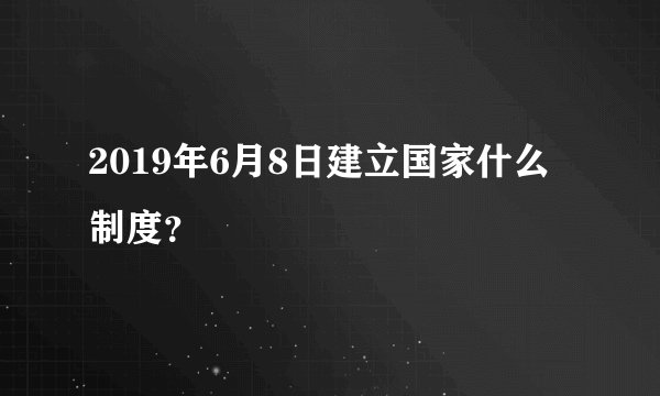 2019年6月8日建立国家什么制度？