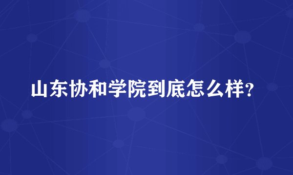 山东协和学院到底怎么样？