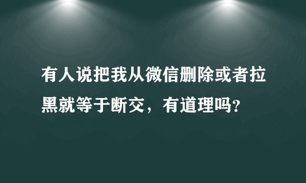有人说把我从微信删除或者拉黑就等于断交，有道理吗？