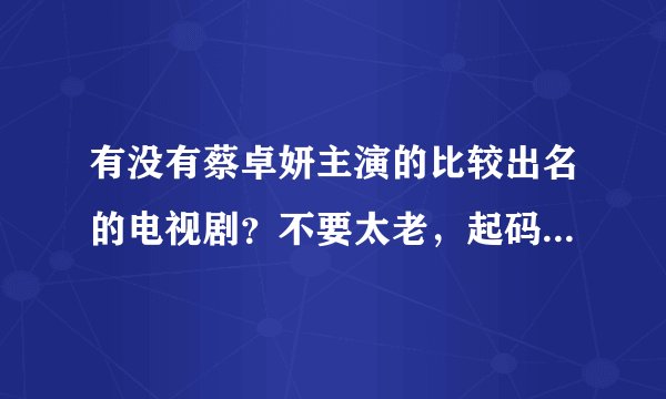 有没有蔡卓妍主演的比较出名的电视剧？不要太老，起码要在2000年以后的!  或者即将上映的？