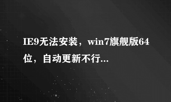 IE9无法安装，win7旗舰版64位，自动更新不行官网下了装也不行