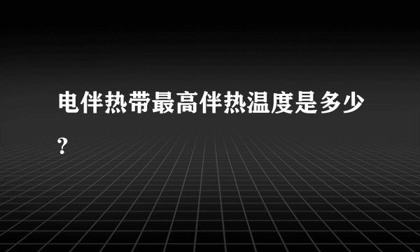 电伴热带最高伴热温度是多少？