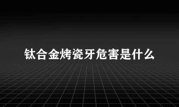 钛合金烤瓷牙危害是什么