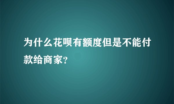 为什么花呗有额度但是不能付款给商家？