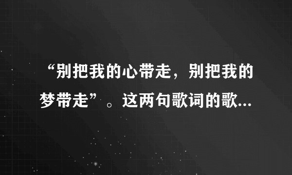 “别把我的心带走，别把我的梦带走”。这两句歌词的歌名叫什么？