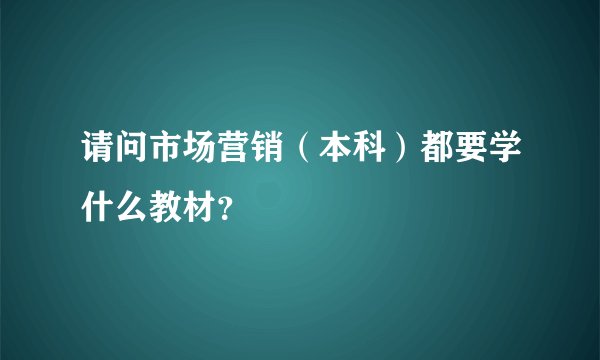 请问市场营销（本科）都要学什么教材？