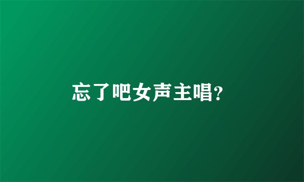 忘了吧女声主唱？