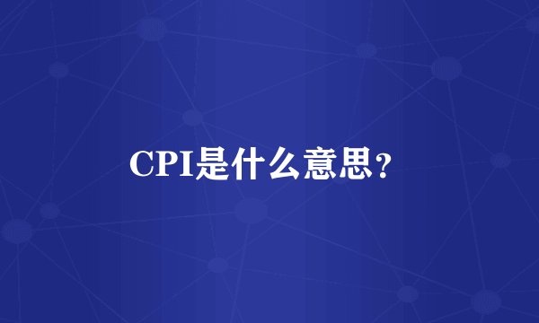 CPI是什么意思？