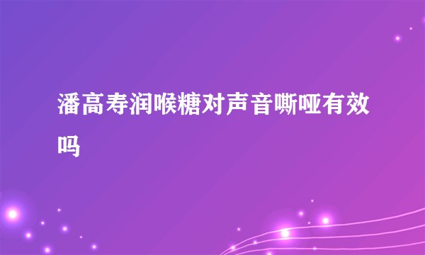 潘高寿润喉糖对声音嘶哑有效吗