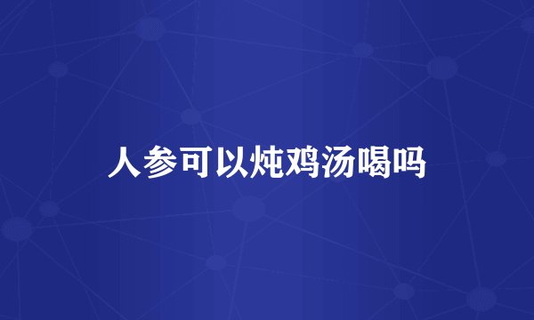 人参可以炖鸡汤喝吗