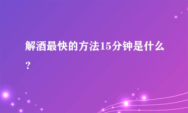解酒最快的方法15分钟是什么？