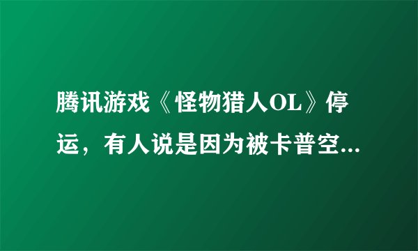 腾讯游戏《怪物猎人OL》停运，有人说是因为被卡普空阴了，对此你怎么看？