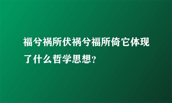 福兮祸所伏祸兮福所倚它体现了什么哲学思想？