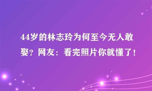 44岁的林志玲为何至今无人敢娶？网友：看完照片你就懂了！