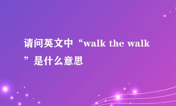 请问英文中“walk the walk”是什么意思