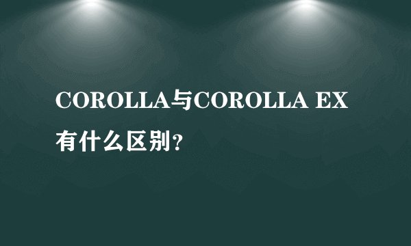 COROLLA与COROLLA EX有什么区别？