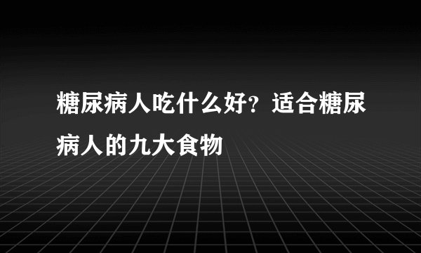 糖尿病人吃什么好？适合糖尿病人的九大食物