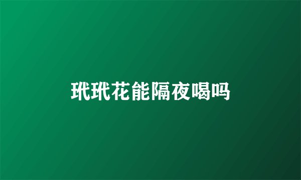 玳玳花能隔夜喝吗