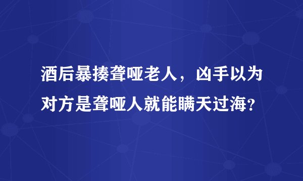 酒后暴揍聋哑老人，凶手以为对方是聋哑人就能瞒天过海？