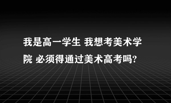 我是高一学生 我想考美术学院 必须得通过美术高考吗?