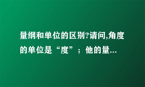 量纲和单位的区别?请问,角度的单位是“度”；他的量纲是“度”么?弧度的单位是“rad”；但是他没有量纲.以上说法对么?那