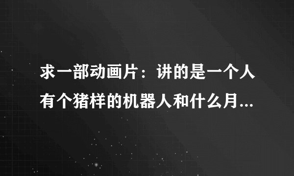 求一部动画片：讲的是一个人有个猪样的机器人和什么月亮武器有关