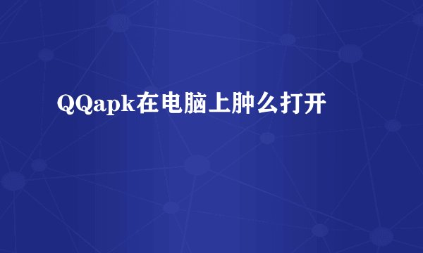 QQapk在电脑上肿么打开
