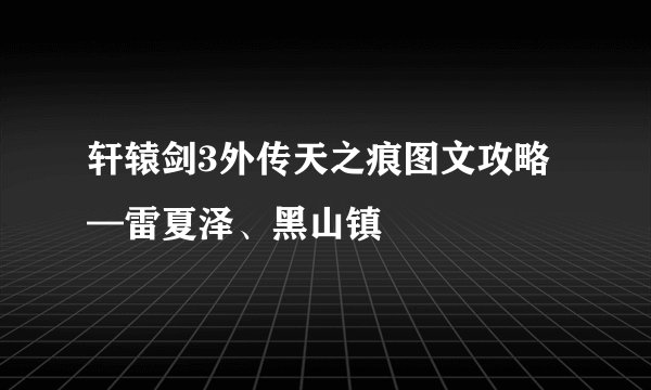 轩辕剑3外传天之痕图文攻略—雷夏泽、黑山镇