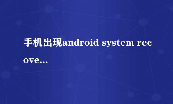 手机出现android system recovery肿么破