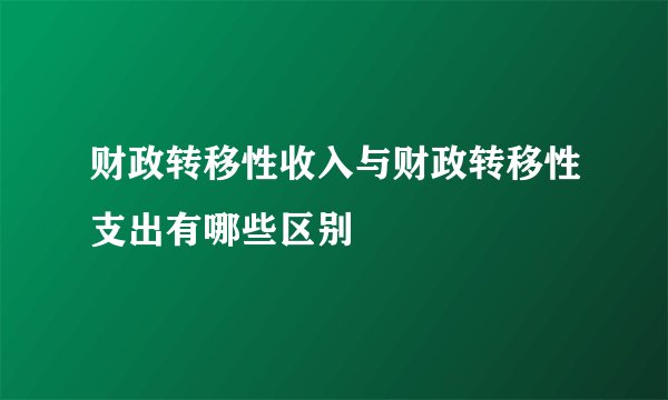 财政转移性收入与财政转移性支出有哪些区别