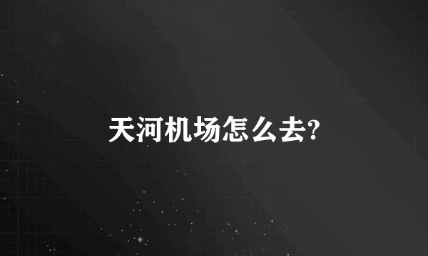 天河机场怎么去?