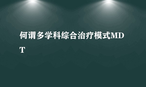 何谓多学科综合治疗模式MDT