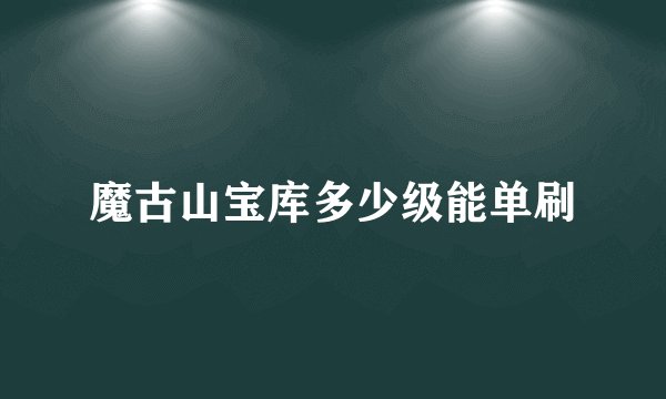 魔古山宝库多少级能单刷