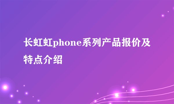 长虹虹phone系列产品报价及特点介绍
