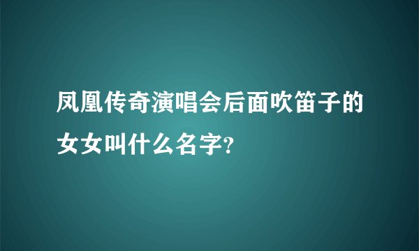 凤凰传奇演唱会后面吹笛子的女女叫什么名字？