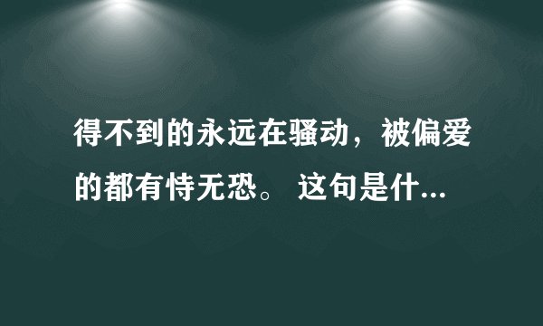 得不到的永远在骚动，被偏爱的都有恃无恐。 这句是什么意思啊？ 这是陈奕迅的《红玫瑰》 求解~~