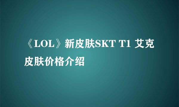 《LOL》新皮肤SKT T1 艾克皮肤价格介绍
