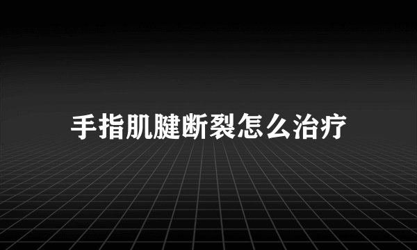 手指肌腱断裂怎么治疗