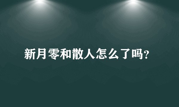新月零和散人怎么了吗？