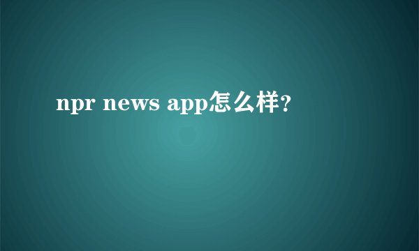 npr news app怎么样？
