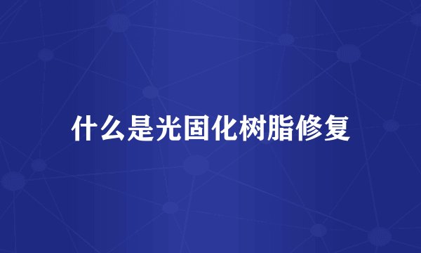什么是光固化树脂修复