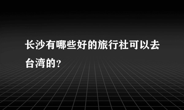 长沙有哪些好的旅行社可以去台湾的？