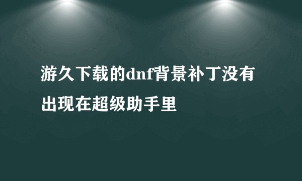 游久下载的dnf背景补丁没有出现在超级助手里