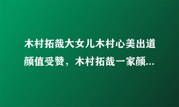 木村拓哉大女儿木村心美出道颜值受赞，木村拓哉一家颜值有多高？