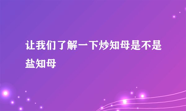 让我们了解一下炒知母是不是盐知母