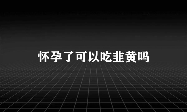 怀孕了可以吃韭黄吗