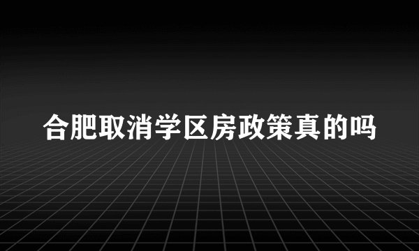 合肥取消学区房政策真的吗