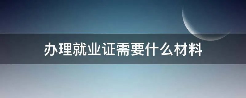 办理就业证需要什么材料