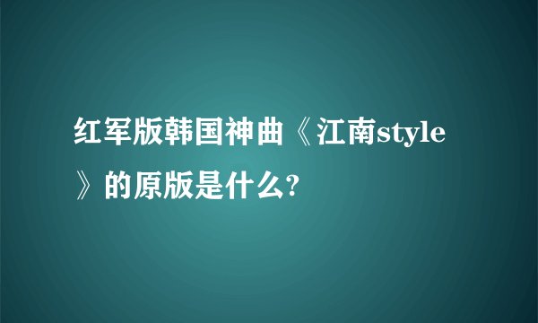 红军版韩国神曲《江南style》的原版是什么?