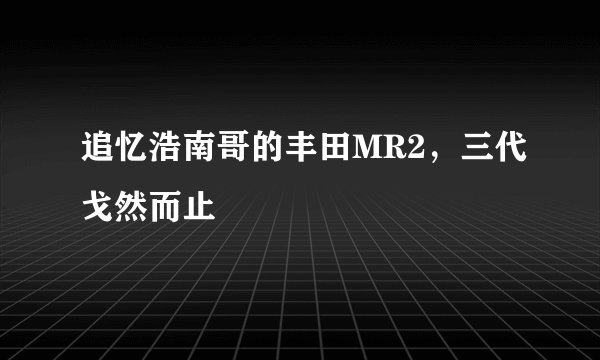 追忆浩南哥的丰田MR2,三代戈然而止